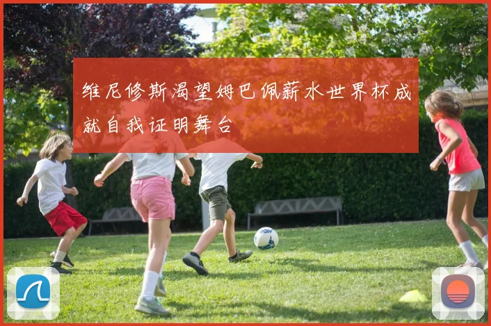维尼修斯渴望姆巴佩薪水世界杯成就自我证明舞台