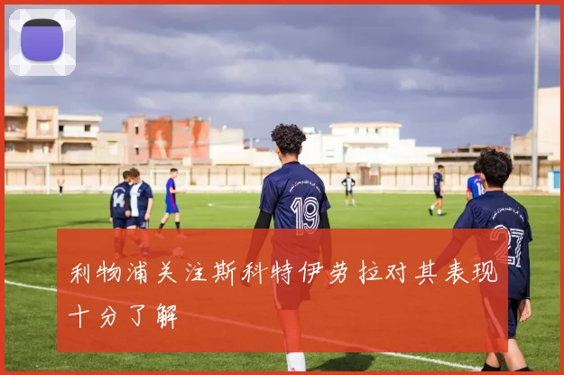 利物浦关注斯科特伊劳拉对其表现十分了解