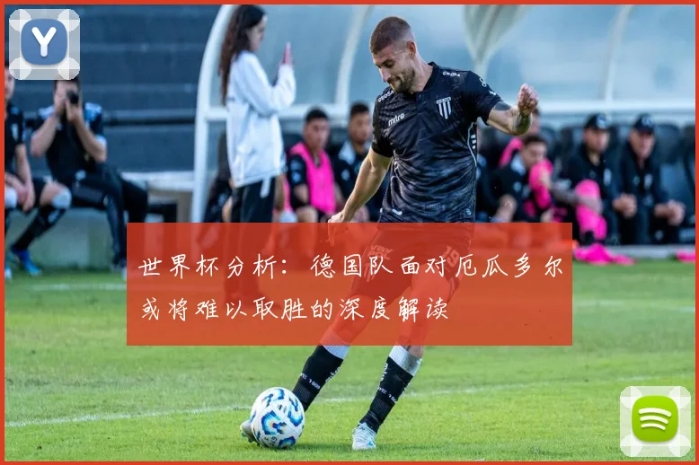 世界杯分析：德国队面对厄瓜多尔或将难以取胜的深度解读