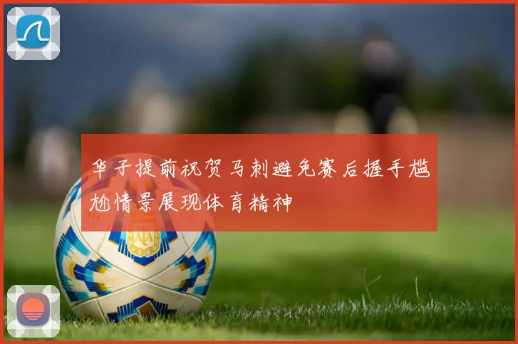 华子提前祝贺马刺避免赛后握手尴尬情景展现体育精神