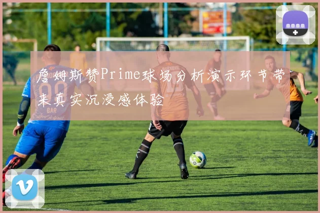 詹姆斯赞Prime球场分析演示环节带来真实沉浸感体验