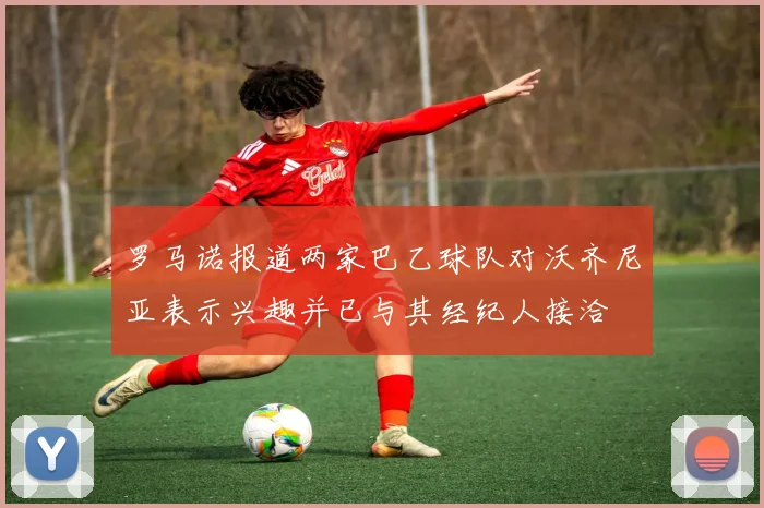 罗马诺报道两家巴乙球队对沃齐尼亚表示兴趣并已与其经纪人接洽