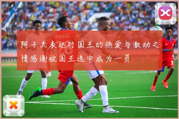 阿卡夫表达对国王的热爱与激动之情感谢被国王选中成为一员