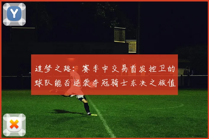 追梦之路：赛季中交易首发控卫的球队能否逆袭夺冠骑士东决之旅值得肯定