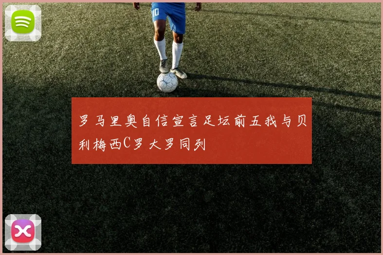 罗马里奥自信宣言足坛前五我与贝利梅西C罗大罗同列