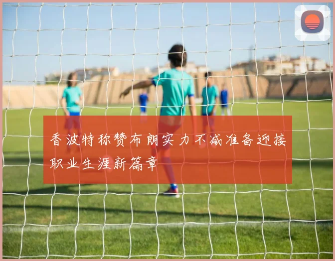 香波特称赞布朗实力不减准备迎接职业生涯新篇章