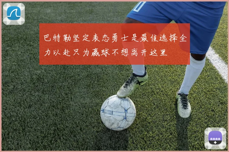 巴特勒坚定表态勇士是最佳选择全力以赴只为赢球不想离开这里