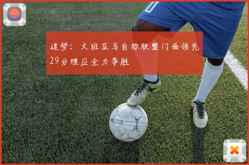追梦：文班亚马自称联盟门面领先29分理应全力争胜
