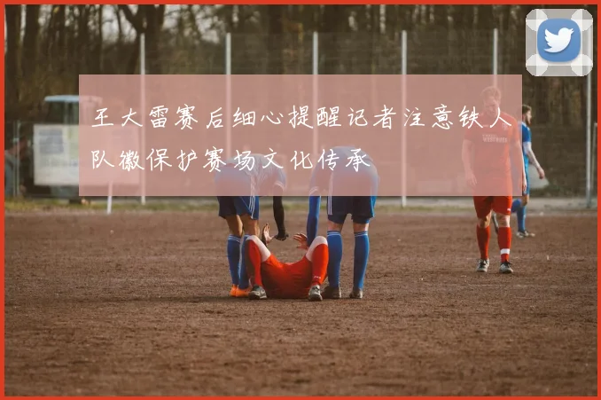 王大雷赛后细心提醒记者注意铁人队徽保护赛场文化传承