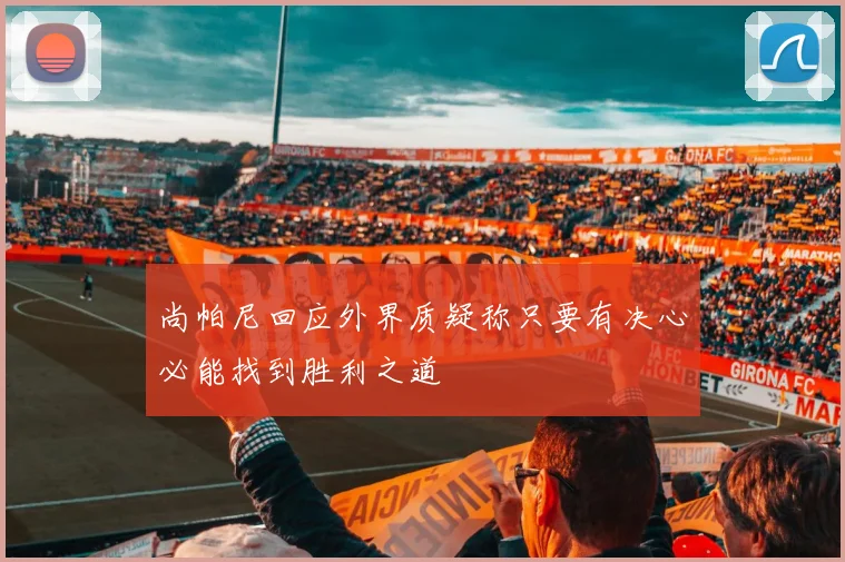 尚帕尼回应外界质疑称只要有决心必能找到胜利之道