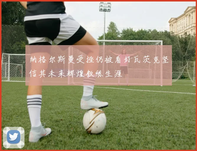 纳格尔斯曼受挫仍被看好瓦茨克坚信其未来辉煌教练生涯